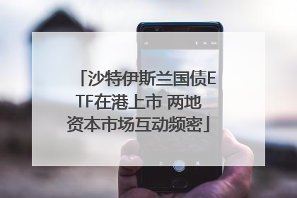 沙特伊斯兰国债ETF在港上市 两地资本市场互动频密