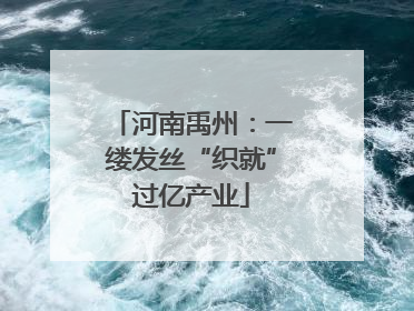 河南禹州：一缕发丝“织就”过亿产业
