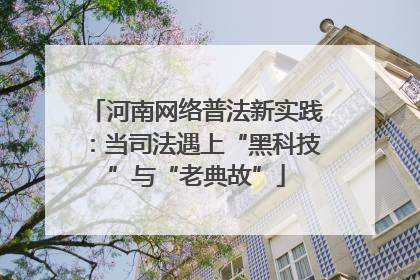 河南网络普法新实践：当司法遇上“黑科技”与“老典故”