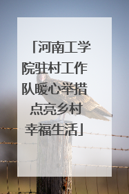 河南工学院驻村工作队暖心举措 点亮乡村幸福生活
