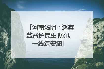 河南汤阴：巡察监督护民生 防汛一线筑安澜
