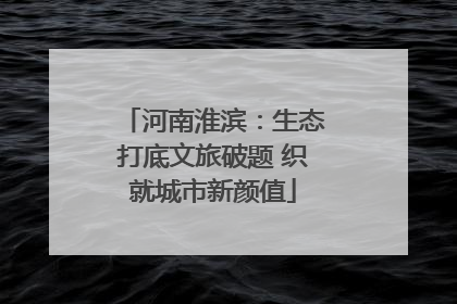 河南淮滨：生态打底文旅破题 织就城市新颜值