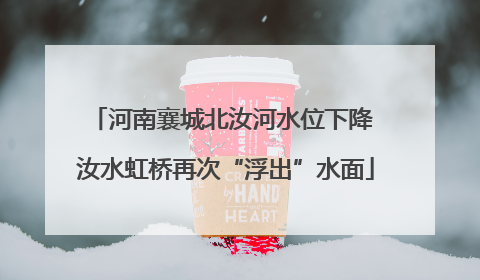 河南襄城北汝河水位下降 汝水虹桥再次“浮出”水面
