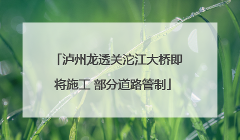 泸州龙透关沱江大桥即将施工 部分道路管制