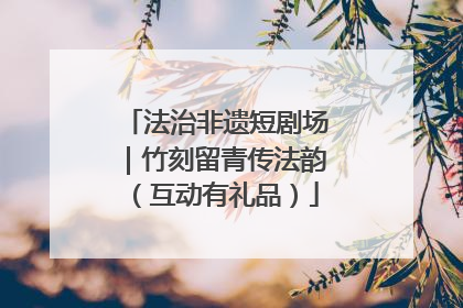 法治非遗短剧场｜竹刻留青传法韵（互动有礼品）
