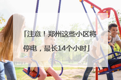 注意！郑州这些小区将停电，最长14个小时