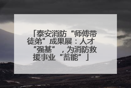 泰安消防“师傅带徒弟”成果展：人才“强基”，为消防救援事业“蓄能”