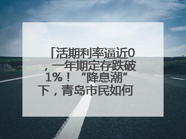 活期利率逼近0，一年期定存跌破1%！“降息潮”下，青岛市民如何理财？