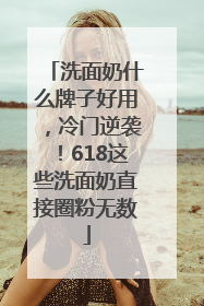 洗面奶什么牌子好用，冷门逆袭！618这些洗面奶直接圈粉无数