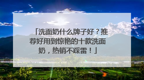 洗面奶什么牌子好？推荐好用到惊艳的十款洗面奶，热销不踩雷！