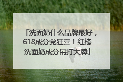 洗面奶什么品牌最好，618成分党狂喜！红榜洗面奶成分吊打大牌