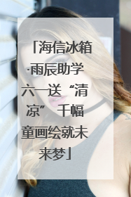 海信冰箱·雨辰助学六一送“清凉” 千幅童画绘就未来梦