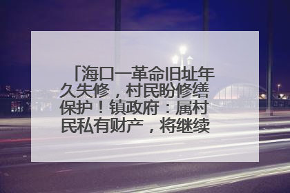海口一革命旧址年久失修，村民盼修缮保护！镇政府：属村民私有财产，将继续争取修缮资金