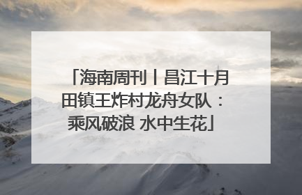 海南周刊丨昌江十月田镇王炸村龙舟女队：乘风破浪 水中生花