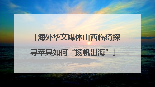 海外华文媒体山西临猗探寻苹果如何“扬帆出海”