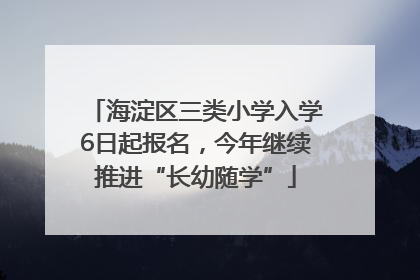 海淀区三类小学入学6日起报名，今年继续推进“长幼随学”