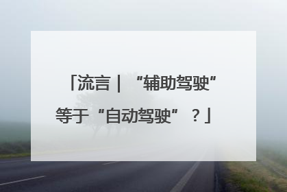 流言｜“辅助驾驶”等于“自动驾驶”？