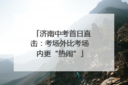 济南中考首日直击：考场外比考场内更“热闹”