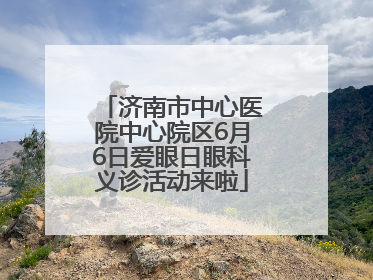 济南市中心医院中心院区6月6日爱眼日眼科义诊活动来啦