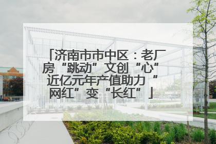 济南市市中区：老厂房“跳动”文创“心” 近亿元年产值助力“网红”变“长红”