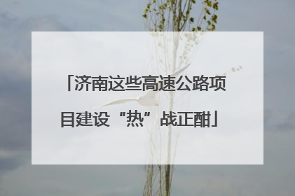 济南这些高速公路项目建设“热”战正酣