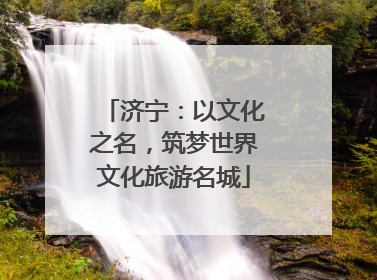 济宁：以文化之名，筑梦世界文化旅游名城