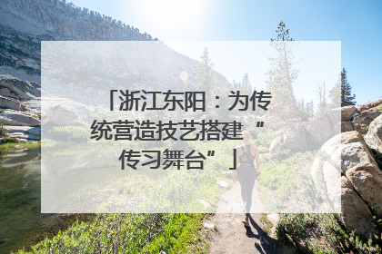浙江东阳：为传统营造技艺搭建“传习舞台”