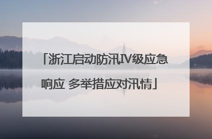 浙江启动防汛Ⅳ级应急响应 多举措应对汛情