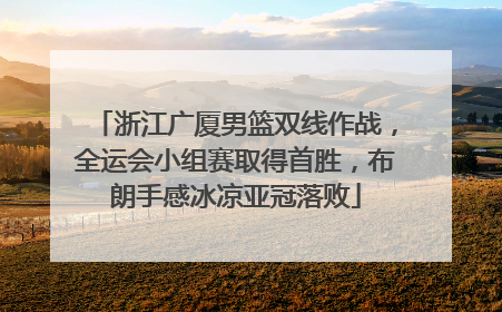 浙江广厦男篮双线作战，全运会小组赛取得首胜，布朗手感冰凉亚冠落败