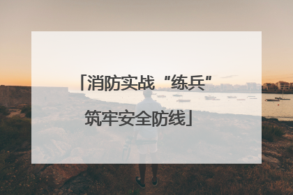 消防实战“练兵” 筑牢安全防线