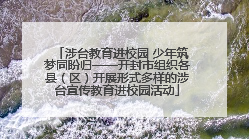 涉台教育进校园 少年筑梦同盼归——开封市组织各县（区）开展形式多样的涉台宣传教育进校园活动