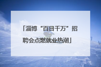 淄博“百日千万”招聘会点燃就业热潮
