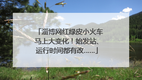 淄博网红绿皮小火车马上大变化！始发站、运行时间都有改……