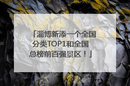 淄博新添一个全国分类TOP1和全国总榜前百强景区！