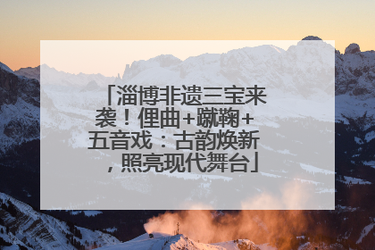 淄博非遗三宝来袭！俚曲+蹴鞠+五音戏：古韵焕新，照亮现代舞台