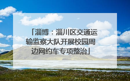 淄博：淄川区交通运输监察大队开展校园周边网约车专项整治