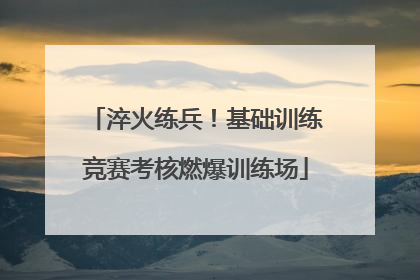 淬火练兵！基础训练竞赛考核燃爆训练场