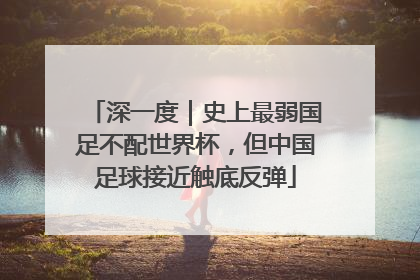 深一度｜史上最弱国足不配世界杯，但中国足球接近触底反弹