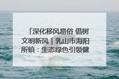深化移风易俗 倡树文明新风｜乳山市海阳所镇：生态绿色引领健康生活新时尚