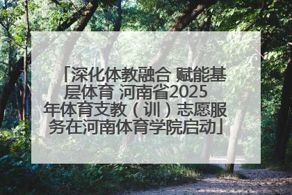 深化体教融合 赋能基层体育 河南省2025年体育支教（训）志愿服务在河南体育学院启动