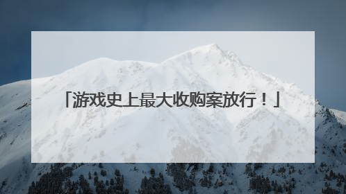 游戏史上最大收购案放行！
