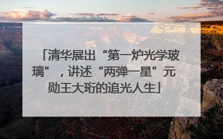 清华展出“第一炉光学玻璃”，讲述“两弹一星”元勋王大珩的追光人生
