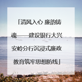 清风入心 廉韵铸魂——建设银行大兴安岭分行沉浸式廉政教育筑牢思想防线