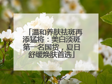 温和养肤祛斑再添猛将：美白淡斑第一名国货，夏日舒缓焕肤首选