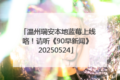 温州瑞安本地蓝莓上线咯！请听《90早新闻》20250524