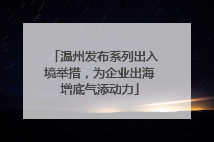 温州发布系列出入境举措，为企业出海增底气添动力