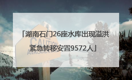 湖南石门26座水库出现溢洪 紧急转移安置9572人