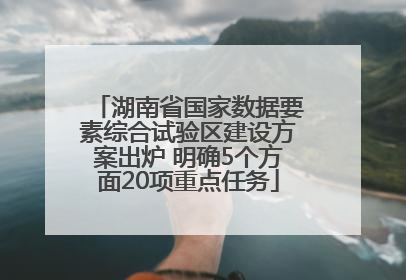 湖南省国家数据要素综合试验区建设方案出炉 明确5个方面20项重点任务