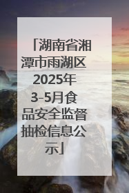 湖南省湘潭市雨湖区2025年3-5月食品安全监督抽检信息公示