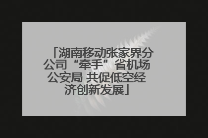 湖南移动张家界分公司“牵手”省机场公安局 共促低空经济创新发展